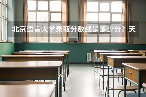 北京语言大学录取分数线是多少分？天津的考生