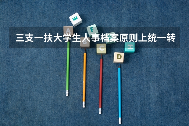 三支一扶大学生人事档案原则上统一转至什么地方