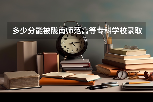 多少分能被陇南师范高等专科学校录取