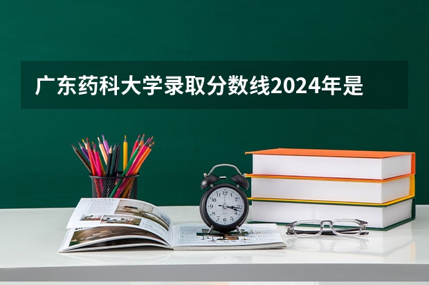 广东药科大学录取分数线2024年是多少分(附各省录取最低分)