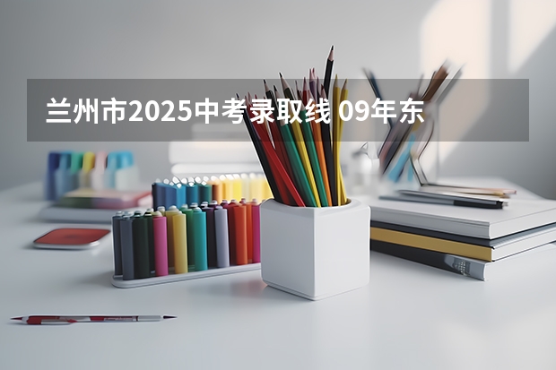 兰州市2025中考录取线 09年东城区各个学校的录取分数线~急~谢谢~