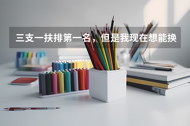 三支一扶排第一名，但是我现在想能换个离家近的岗位，要怎么申请调剂