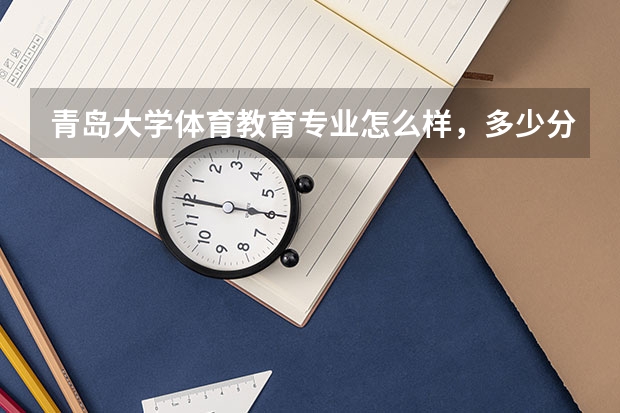 青岛大学体育教育专业怎么样，多少分能上
