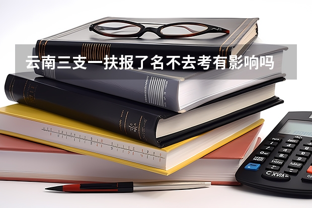 云南三支一扶报了名不去考有影响吗