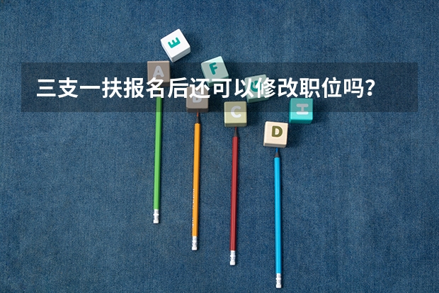 三支一扶报名后还可以修改职位吗？