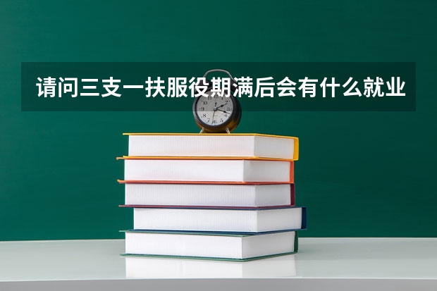 请问三支一扶服役期满后会有什么就业政策吗？
