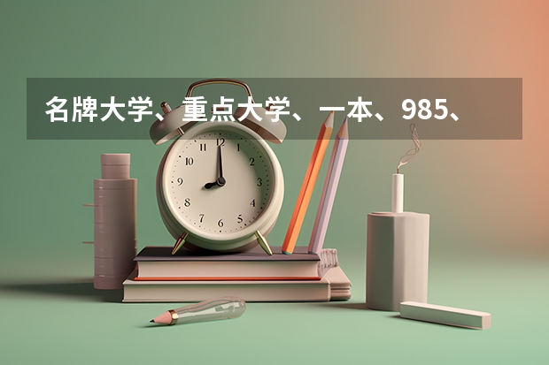 名牌大学、重点大学、一本、985、211\\本A、本B、有什么区别和联系啊
