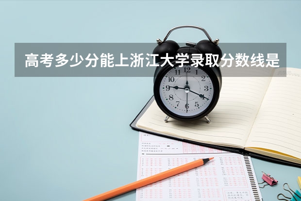 高考多少分能上浙江大学录取分数线是多少