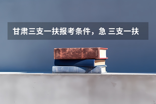 甘肃三支一扶报考条件，急 三支一扶甘肃报考条件