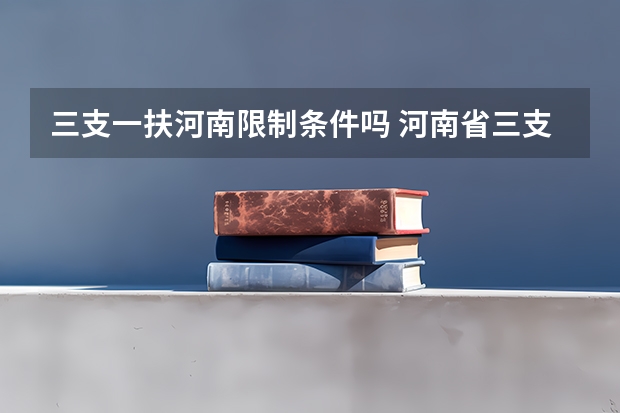 三支一扶河南限制条件吗 河南省三支一扶报考条件和要求