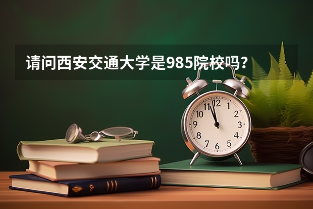 请问西安交通大学是985院校吗？