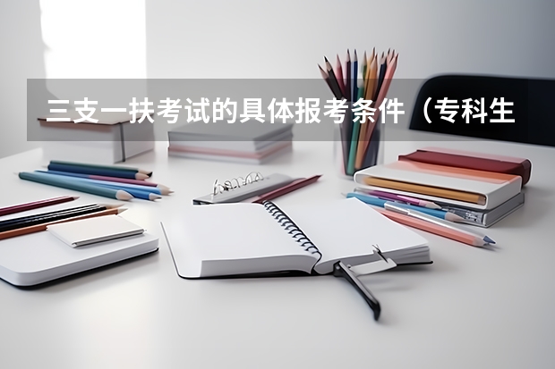三支一扶考试的具体报考条件（专科生报考三支一扶怎样报名）