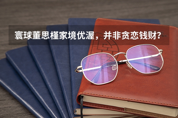 寰球董思槿家境优渥，并非贪恋钱财？看知情人如何爆料