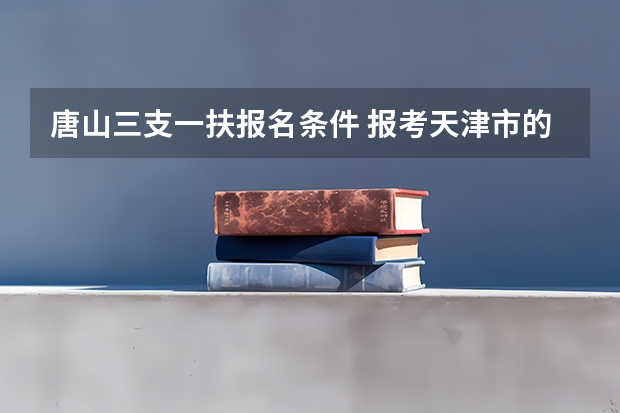 唐山三支一扶报名条件 报考天津市的公务员具体情况