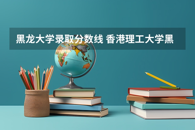 黑龙大学录取分数线 香港理工大学黑龙江录取分数线