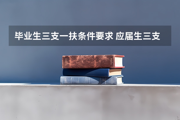 毕业生三支一扶条件要求 应届生三支一扶报考条件和要求