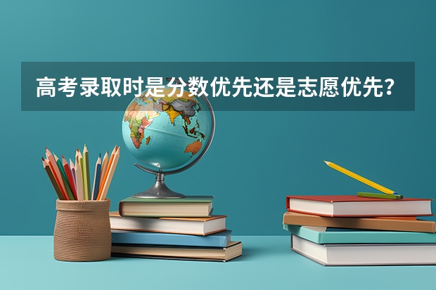 高考录取时是分数优先还是志愿优先？（高考录取中，是不是第一志愿优先录取？）