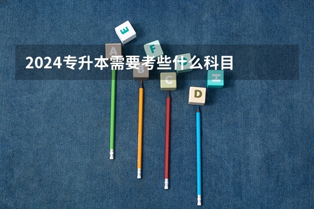 2024专升本需要考些什么科目