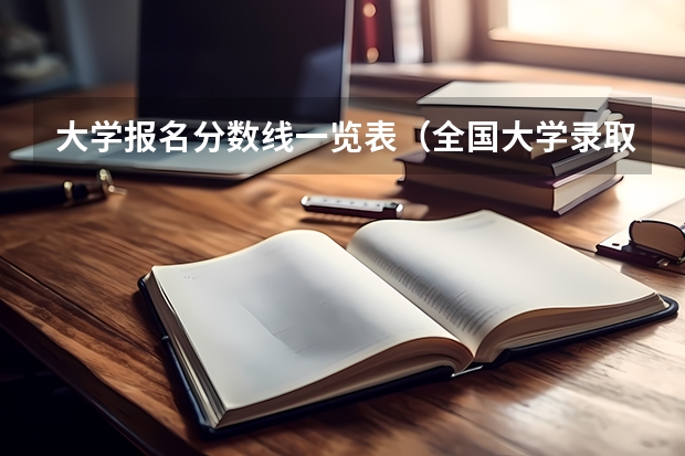 大学报名分数线一览表（全国大学录取分数线表）