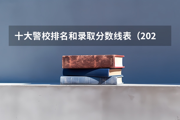 十大警校排名和录取分数线表（2024年高考参考）（全国十大名校各分数录取线）