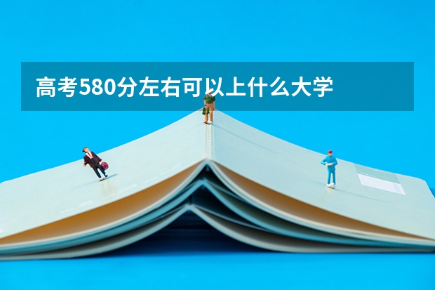 高考580分左右可以上什么大学