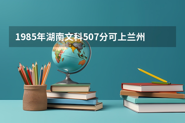 1985年湖南文科507分可上兰州大学吗