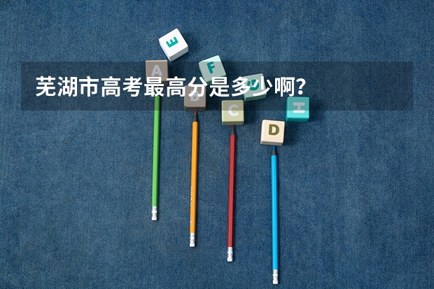 芜湖市高考最高分是多少啊？