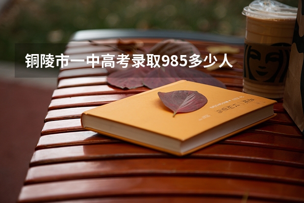 铜陵市一中高考录取985多少人