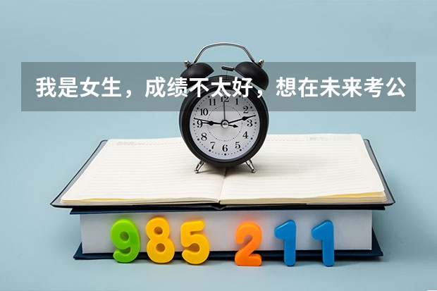 我是女生，成绩不太好，想在未来考公务员，不知道考公务员有什么具体的条件？公务员到底是怎么个考法？女