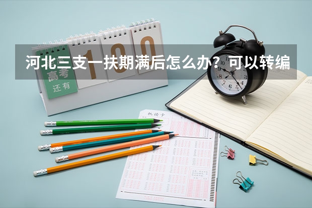 河北三支一扶期满后怎么办？可以转编吗？