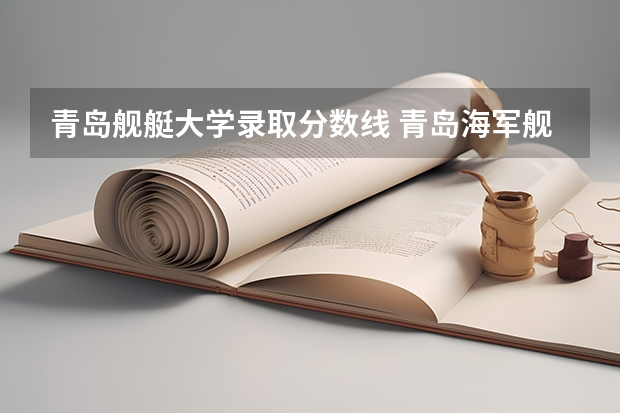 青岛舰艇大学录取分数线 青岛海军舰艇学院在山东的录取分数线
