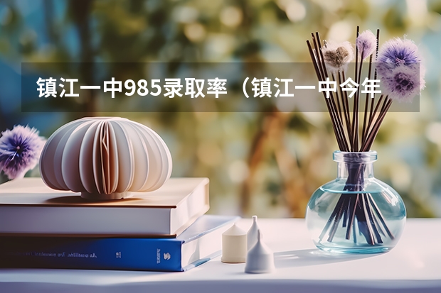镇江一中985录取率（镇江一中今年高考最高分）