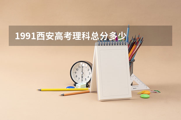 1991西安高考理科总分多少