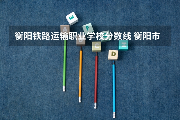 衡阳铁路运输职业学校分数线 衡阳市高考各批次录取分数线出炉