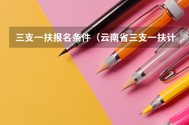 三支一扶报名条件（云南省三支一扶计划服务期为几年）