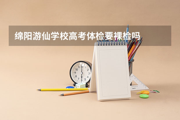 绵阳游仙学校高考体检要裸检吗