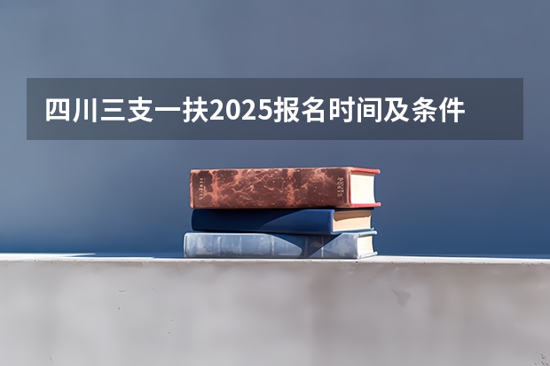 四川三支一扶2025报名时间及条件 三支一扶报考条件高中毕业