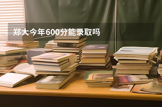 郑大今年600分能录取吗