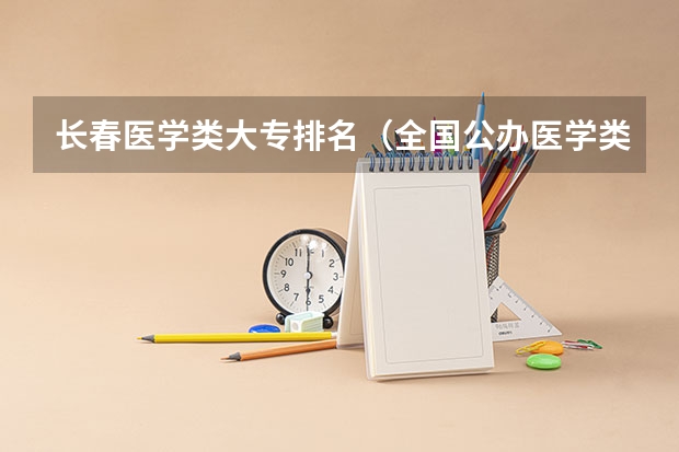 长春医学类大专排名（全国公办医学类大专院校有那些）