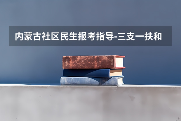 内蒙古社区民生报考指导-三支一扶和社区民生考试的区别？（内蒙古三支一扶报考条件）