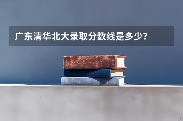 广东清华北大录取分数线是多少？