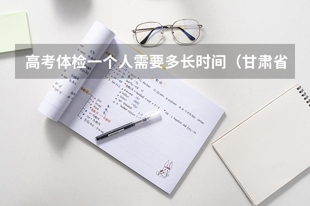 高考体检一个人需要多长时间（甘肃省高考体检时间）