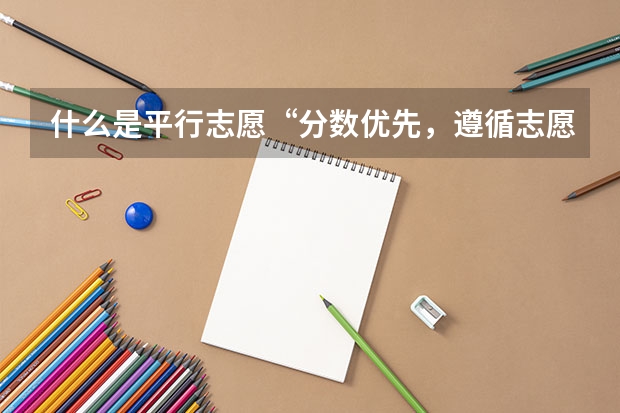 什么是平行志愿“分数优先，遵循志愿”的投档原则