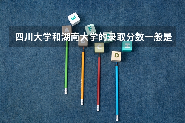 四川大学和湖南大学的录取分数一般是多少