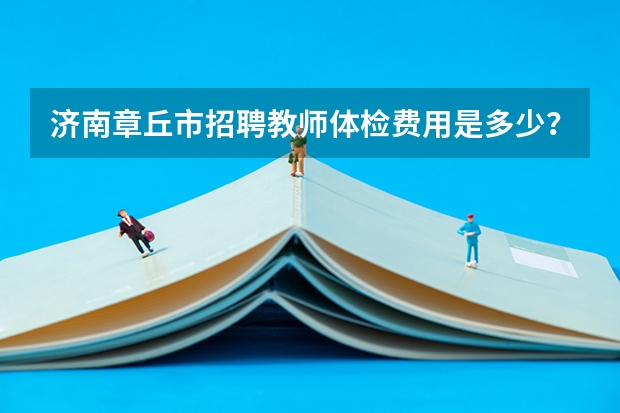 济南章丘市招聘教师体检费用是多少？有知道的吗？