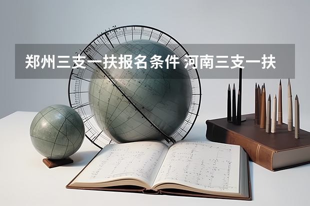 郑州三支一扶报名条件 河南三支一扶报名及考试时间？