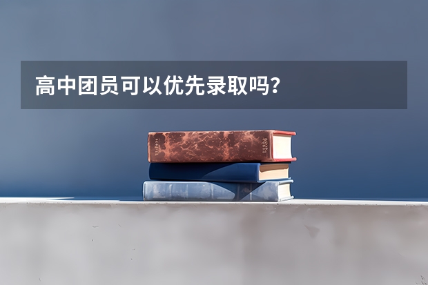 高中团员可以优先录取吗？