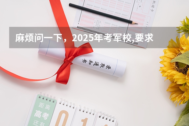 麻烦问一下，2025年考军校,要求几几年以后出生？ 2025年军校体检标准