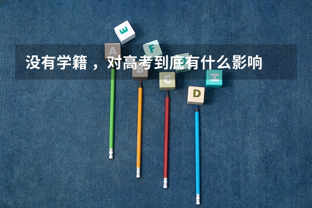 没有学籍 ，对高考到底有什么影响 ，我是高中应届生 ， 希望能说清楚点。 比如，会不会影响 高考报名