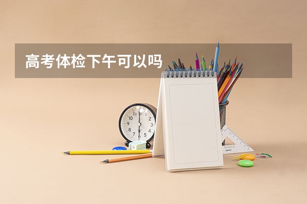 高考体检下午可以吗